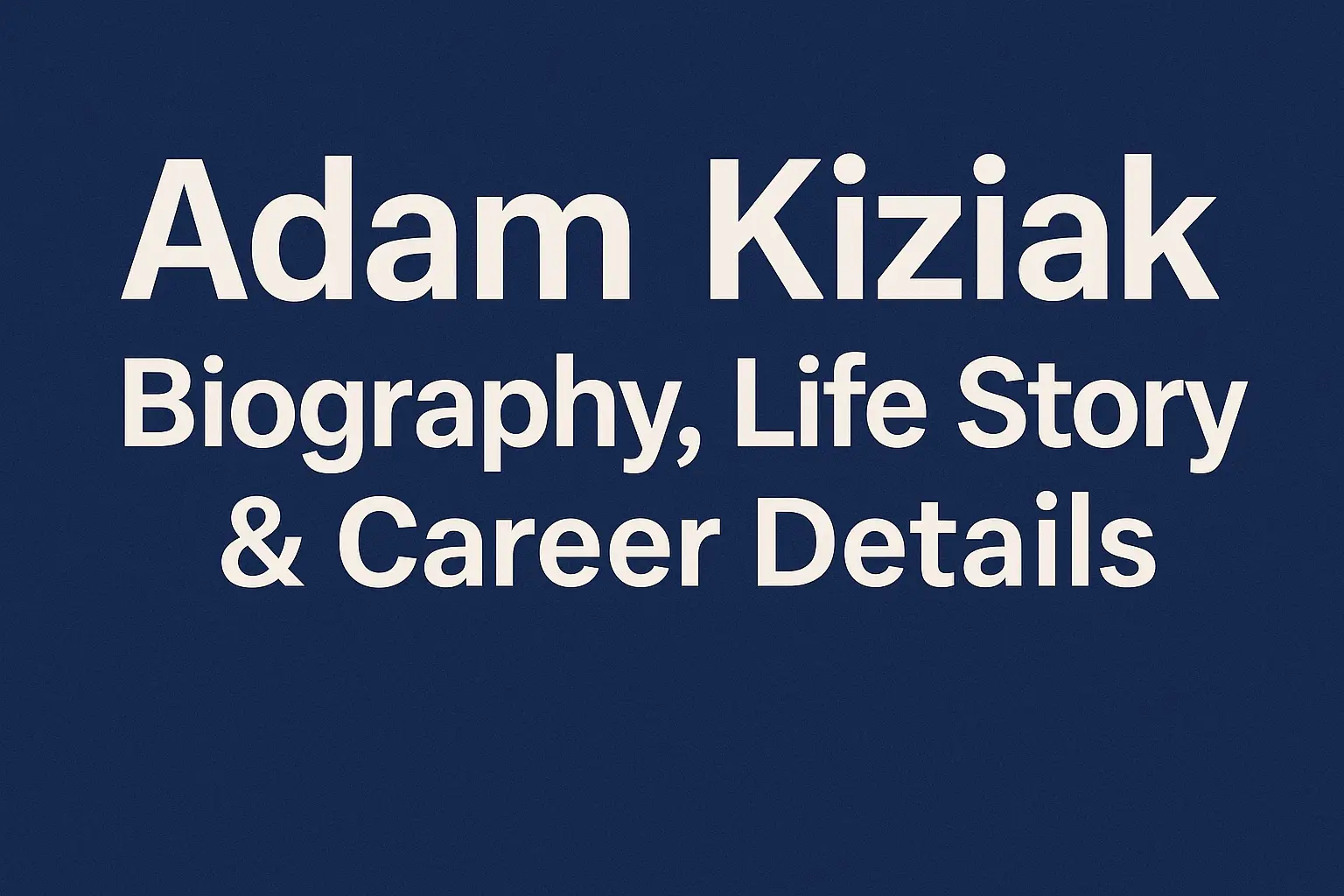 adam kiziak biography, life story & career details